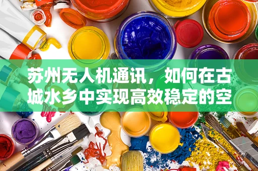 苏州无人机通讯，如何在古城水乡中实现高效稳定的空中联络？