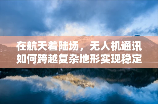 在航天着陆场，无人机通讯如何跨越复杂地形实现稳定连接？