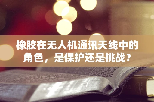 橡胶在无人机通讯天线中的角色，是保护还是挑战？