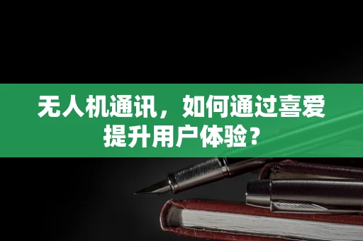 无人机通讯，如何通过喜爱提升用户体验？