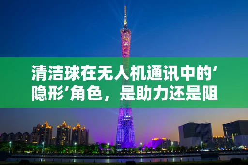 清洁球在无人机通讯中的‘隐形’角色，是助力还是阻力？