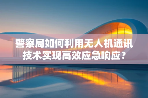 警察局如何利用无人机通讯技术实现高效应急响应？