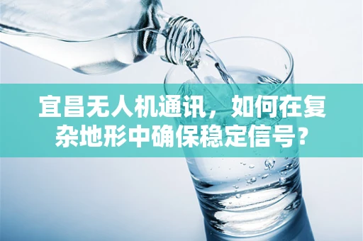 宜昌无人机通讯，如何在复杂地形中确保稳定信号？