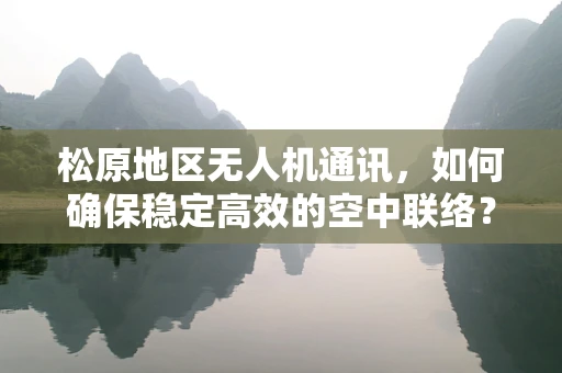 松原地区无人机通讯，如何确保稳定高效的空中联络？