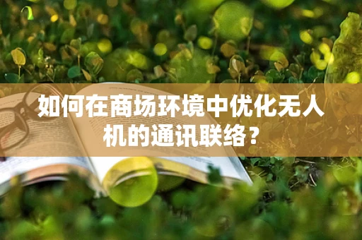 如何在商场环境中优化无人机的通讯联络？