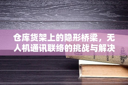 仓库货架上的隐形桥梁，无人机通讯联络的挑战与解决方案