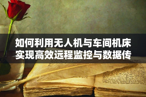 如何利用无人机与车间机床实现高效远程监控与数据传输？