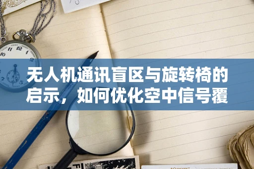 无人机通讯盲区与旋转椅的启示，如何优化空中信号覆盖？