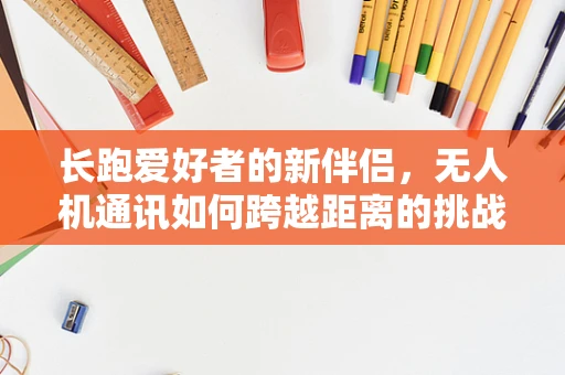 长跑爱好者的新伴侣，无人机通讯如何跨越距离的挑战？