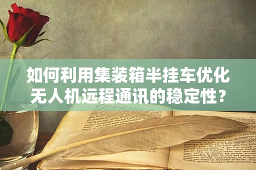如何利用集装箱半挂车优化无人机远程通讯的稳定性？