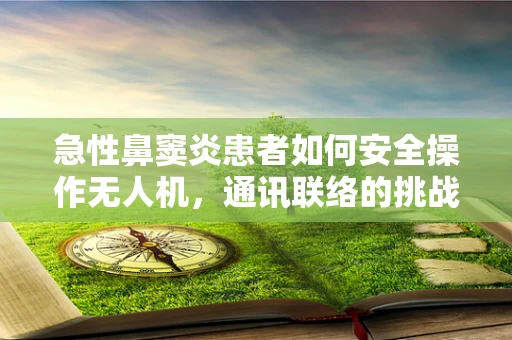 急性鼻窦炎患者如何安全操作无人机，通讯联络的挑战与对策？