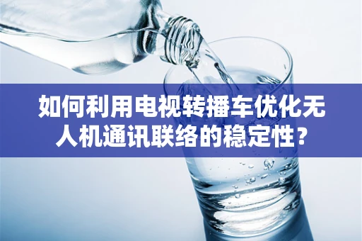 如何利用电视转播车优化无人机通讯联络的稳定性？