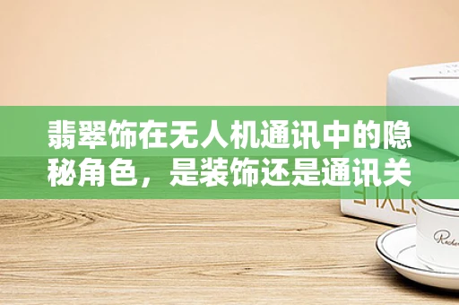 翡翠饰在无人机通讯中的隐秘角色，是装饰还是通讯关键？
