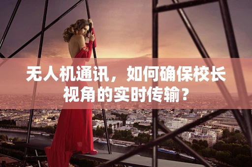 无人机通讯，如何确保校长视角的实时传输？