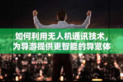 如何利用无人机通讯技术，为导游提供更智能的导览体验？