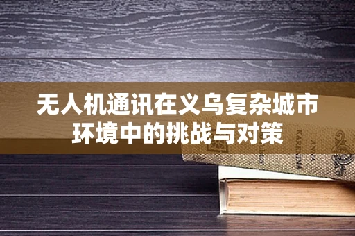 无人机通讯在义乌复杂城市环境中的挑战与对策