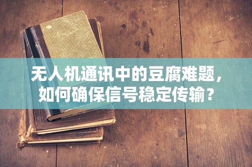 无人机通讯中的豆腐难题，如何确保信号稳定传输？