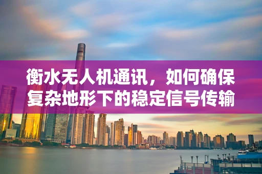 衡水无人机通讯，如何确保复杂地形下的稳定信号传输？