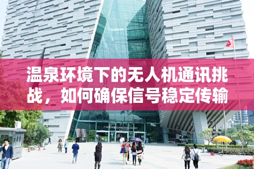 温泉环境下的无人机通讯挑战，如何确保信号稳定传输？