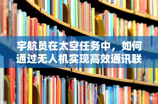 宇航员在太空任务中，如何通过无人机实现高效通讯联络？