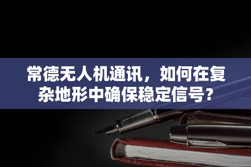 常德无人机通讯，如何在复杂地形中确保稳定信号？