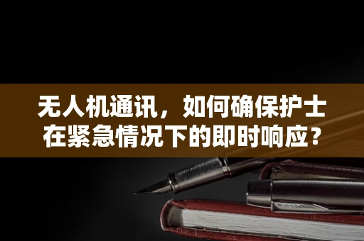 无人机通讯，如何确保护士在紧急情况下的即时响应？