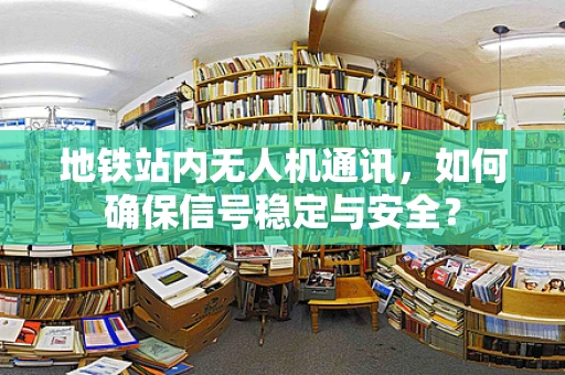 地铁站内无人机通讯，如何确保信号稳定与安全？
