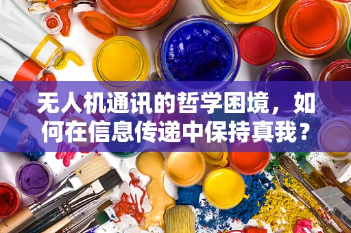 无人机通讯的哲学困境，如何在信息传递中保持真我？