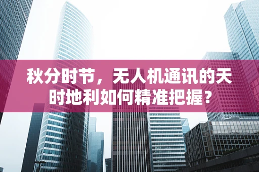 秋分时节，无人机通讯的天时地利如何精准把握？
