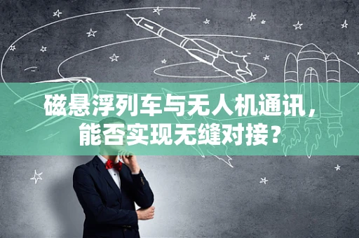 磁悬浮列车与无人机通讯，能否实现无缝对接？