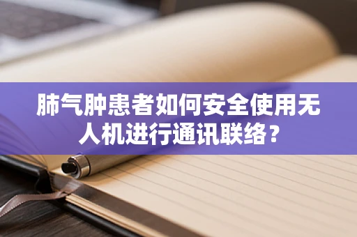 肺气肿患者如何安全使用无人机进行通讯联络？