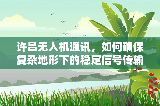 许昌无人机通讯，如何确保复杂地形下的稳定信号传输？