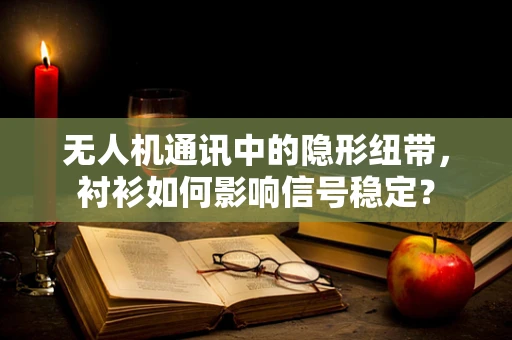 无人机通讯中的隐形纽带，衬衫如何影响信号稳定？