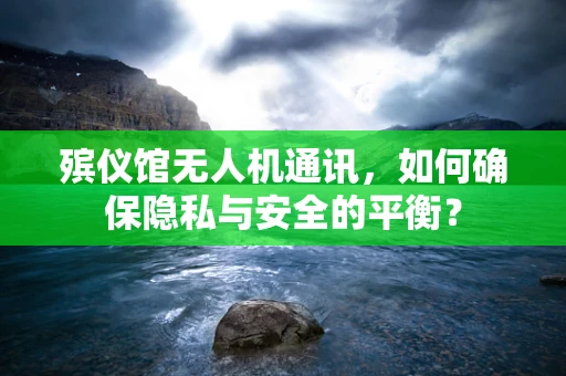 殡仪馆无人机通讯，如何确保隐私与安全的平衡？