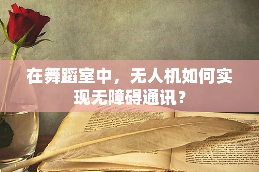在舞蹈室中，无人机如何实现无障碍通讯？