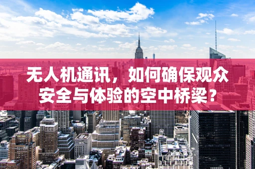 无人机通讯，如何确保观众安全与体验的空中桥梁？