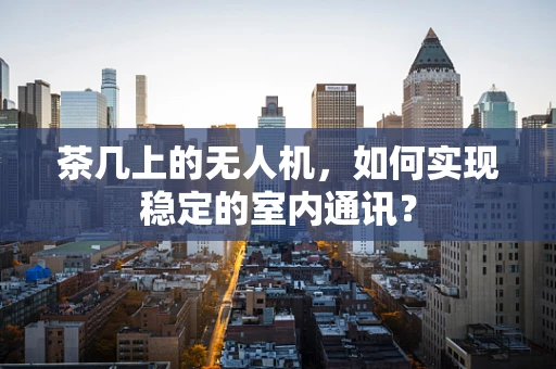 茶几上的无人机，如何实现稳定的室内通讯？