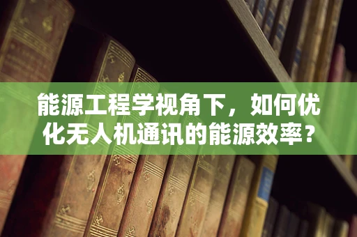 能源工程学视角下，如何优化无人机通讯的能源效率？