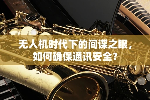 无人机时代下的间谍之眼，如何确保通讯安全？
