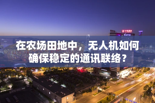 在农场田地中，无人机如何确保稳定的通讯联络？