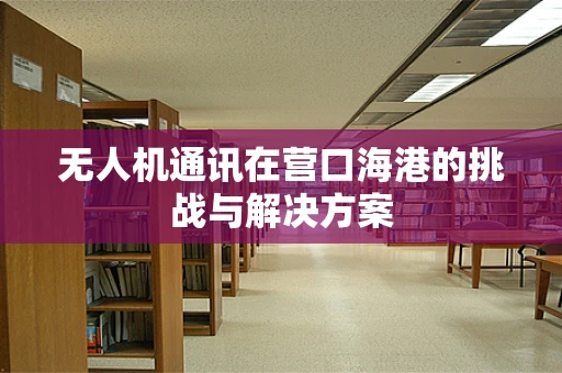 无人机通讯在营口海港的挑战与解决方案