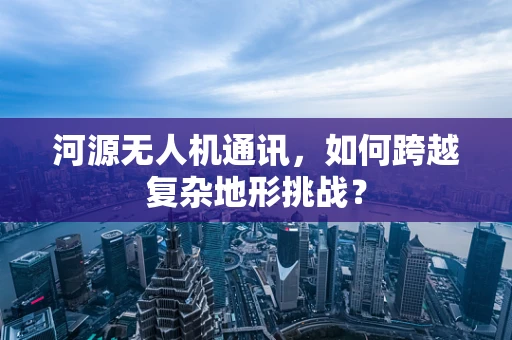 河源无人机通讯，如何跨越复杂地形挑战？