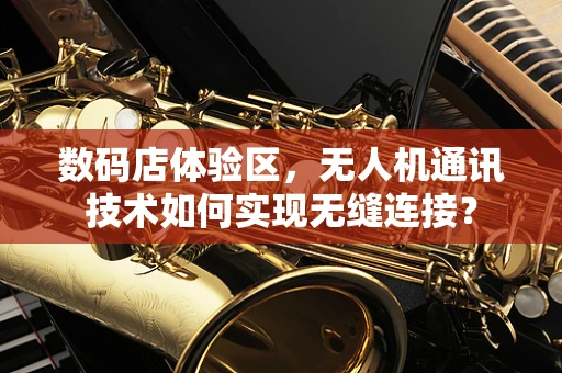 数码店体验区，无人机通讯技术如何实现无缝连接？
