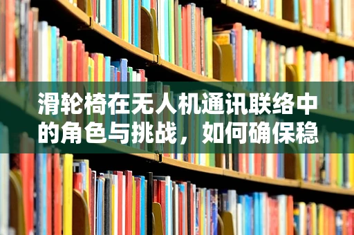 滑轮椅在无人机通讯联络中的角色与挑战，如何确保稳定连接？