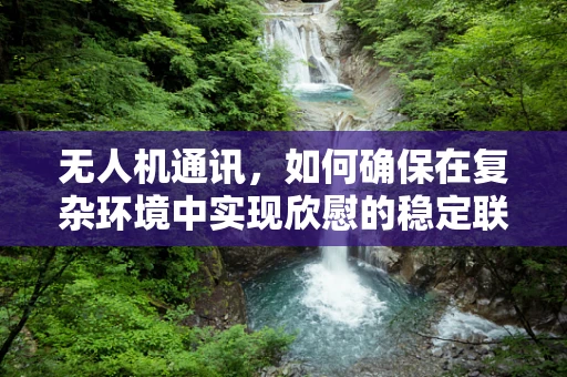 无人机通讯，如何确保在复杂环境中实现欣慰的稳定联络？