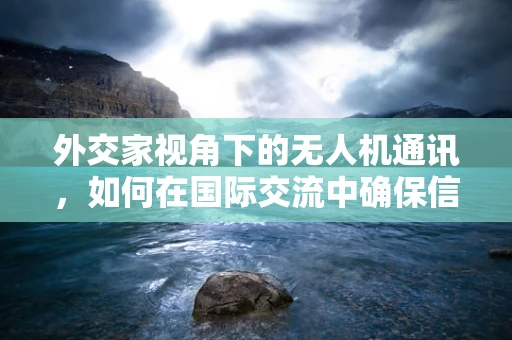 外交家视角下的无人机通讯，如何在国际交流中确保信息无缝传递？