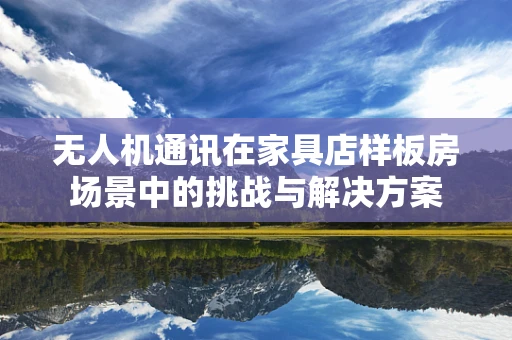 无人机通讯在家具店样板房场景中的挑战与解决方案