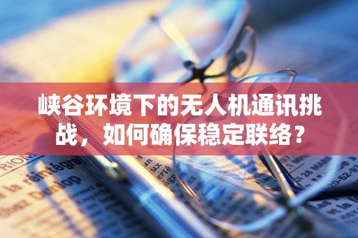 峡谷环境下的无人机通讯挑战，如何确保稳定联络？