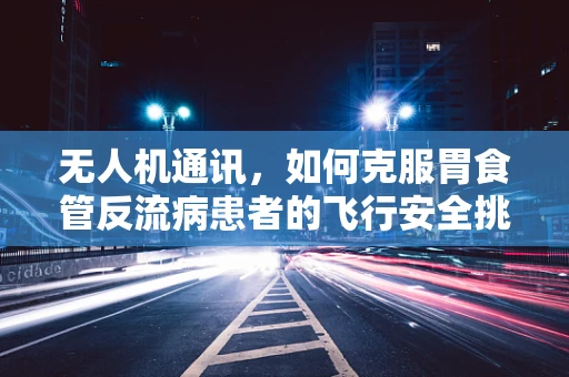 无人机通讯，如何克服胃食管反流病患者的飞行安全挑战？