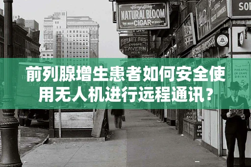 前列腺增生患者如何安全使用无人机进行远程通讯？